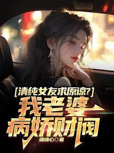 清纯女友求原谅?我老婆病娇财阀 秦江